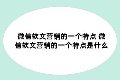 微信软文营销的一个特点 微信软文营销的一个特点是什么